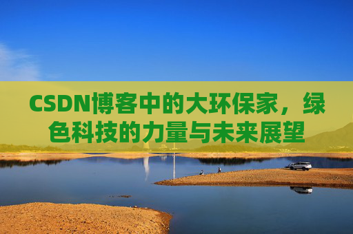 CSDN博客中的大环保家,绿色科技的力量与未来展望